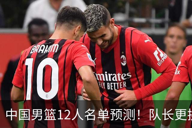中国男篮12人名单预测！队长更换，杨瀚森王俊杰首发，赛程出炉