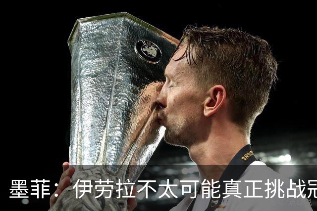 墨菲：伊劳拉不太可能真正挑战冠军 签KK7可完美替代萨拉赫