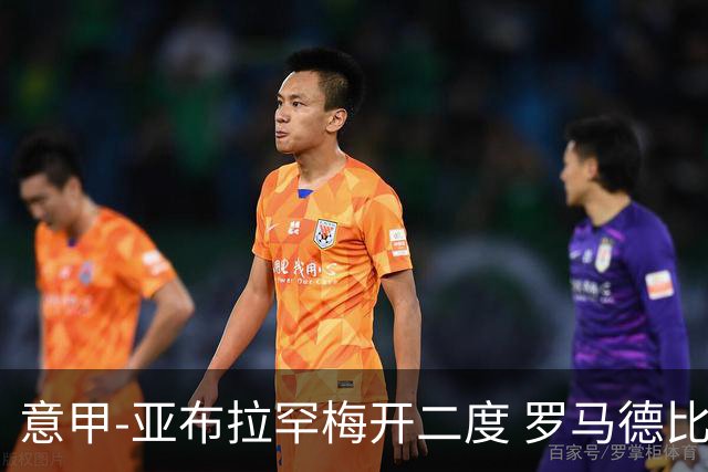 意甲-亚布拉罕梅开二度 罗马德比战3-0完胜拉齐奥
