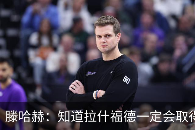 滕哈赫：知道拉什福德一定会取得进球