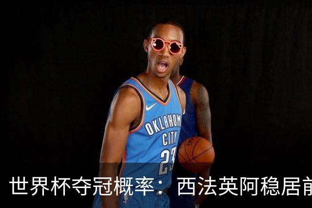 世界杯夺冠概率：西法英阿稳居前四 葡巴德第二集团